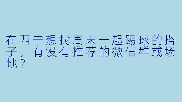 在西宁想找周末一起踢球的搭子，有没有推荐的微信群或场地？