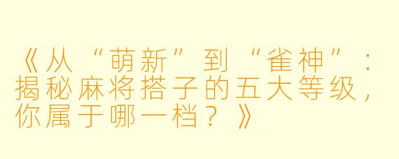 《从“萌新”到“雀神”：揭秘麻将搭子的五大等级，你属于哪一档？》