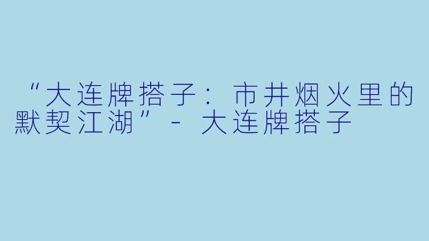 “大连牌搭子：市井烟火里的默契江湖”-大连牌搭子