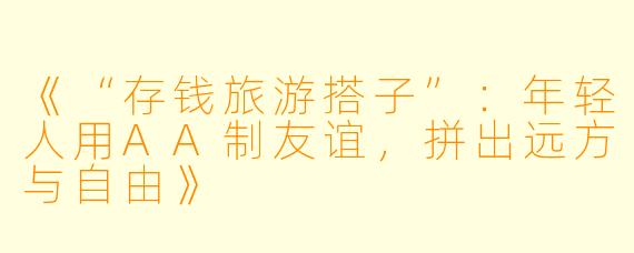 《“存钱旅游搭子”：年轻人用AA制友谊，拼出远方与自由》