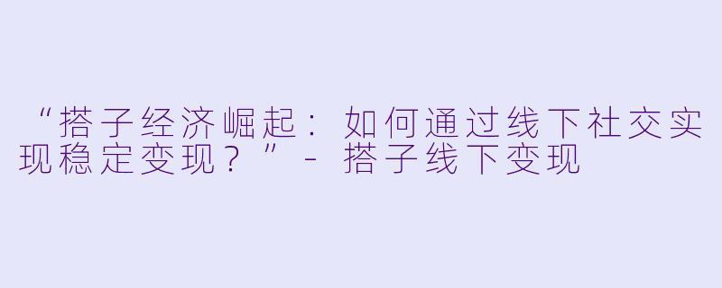 “搭子经济崛起：如何通过线下社交实现稳定变现？”-搭子线下变现