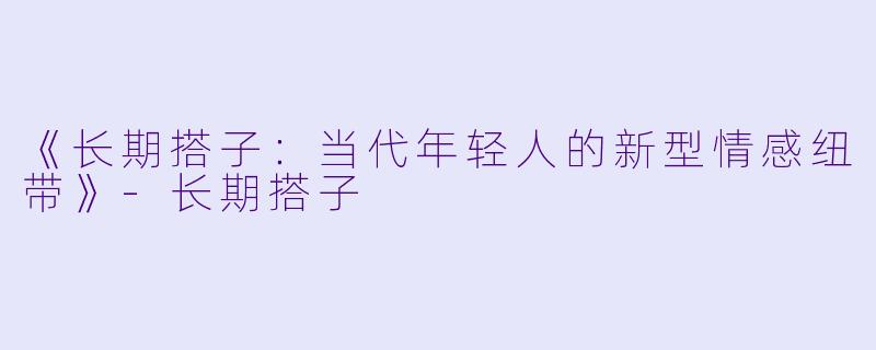 《长期搭子：当代年轻人的新型情感纽带》-长期搭子