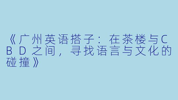 《广州英语搭子：在茶楼与CBD之间，寻找语言与文化的碰撞》