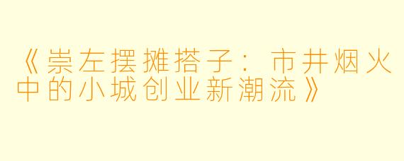 《崇左摆摊搭子：市井烟火中的小城创业新潮流》