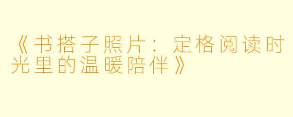《书搭子照片：定格阅读时光里的温暖陪伴》