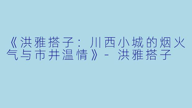 《洪雅搭子：川西小城的烟火气与市井温情》-洪雅搭子