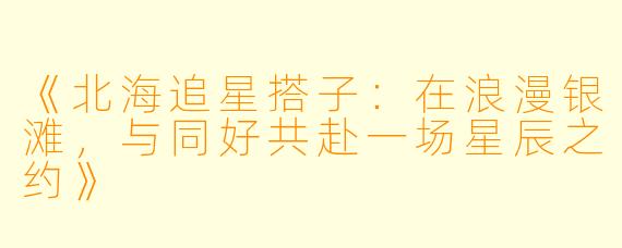 《北海追星搭子：在浪漫银滩，与同好共赴一场星辰之约》