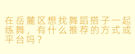 在岳麓区想找舞蹈搭子一起练舞，有什么推荐的方式或平台吗？