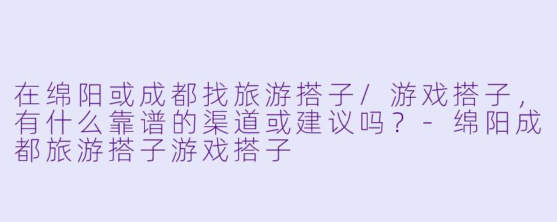 在绵阳或成都找旅游搭子/游戏搭子，有什么靠谱的渠道或建议吗？-绵阳成都旅游搭子游戏搭子