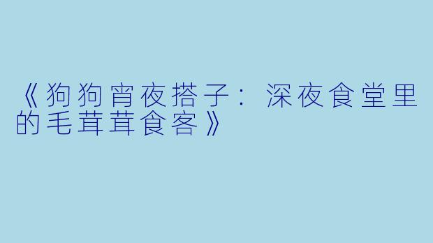 《狗狗宵夜搭子：深夜食堂里的毛茸茸食客》