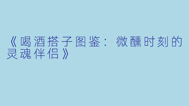 《喝酒搭子图鉴：微醺时刻的灵魂伴侣》
