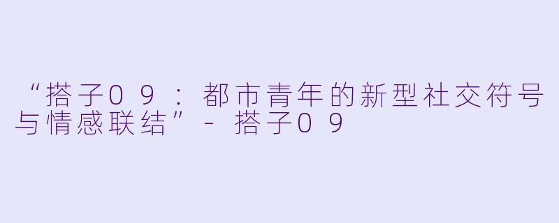 “搭子09：都市青年的新型社交符号与情感联结”-搭子09