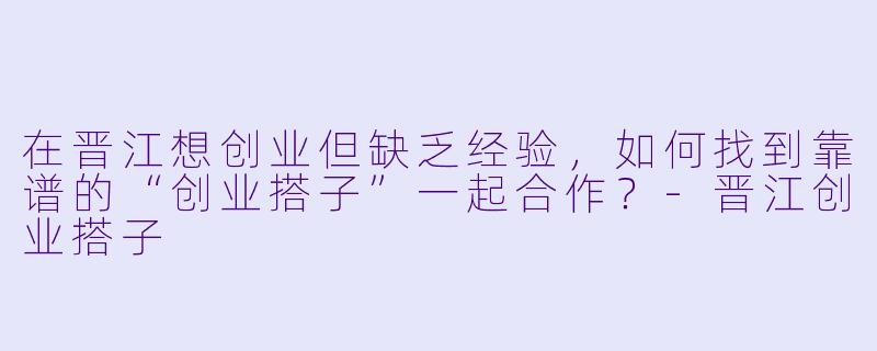 在晋江想创业但缺乏经验，如何找到靠谱的“创业搭子”一起合作？-晋江创业搭子