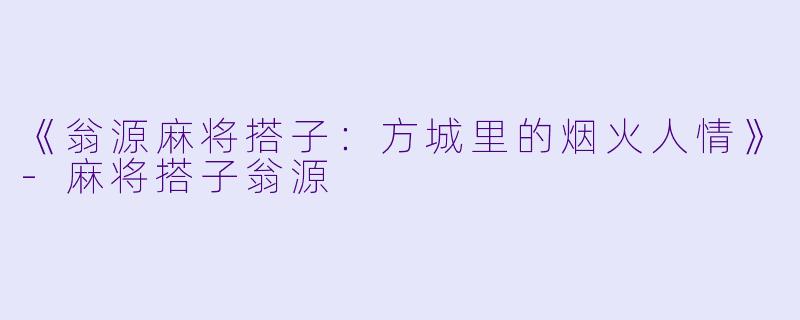 《翁源麻将搭子：方城里的烟火人情》-麻将搭子翁源