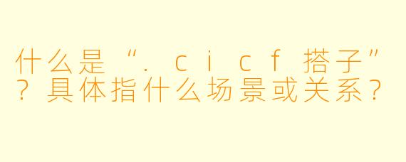 什么是“.cicf搭子”？具体指什么场景或关系？