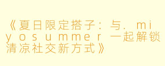 《夏日限定搭子：与.miyosummer一起解锁清凉社交新方式》