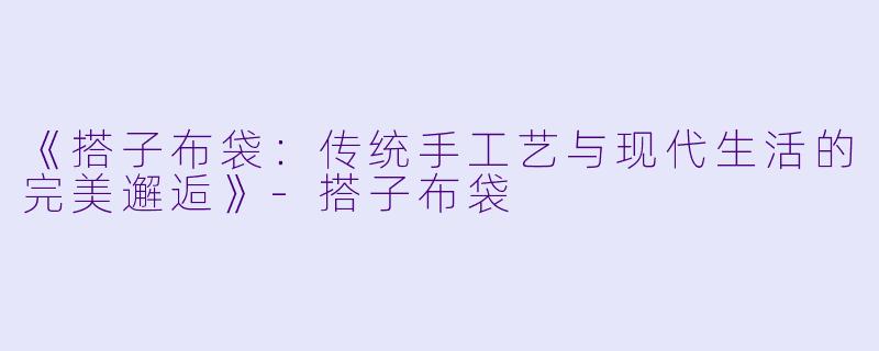 《搭子布袋：传统手工艺与现代生活的完美邂逅》-搭子布袋
