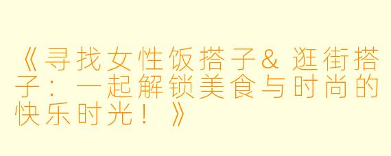 《寻找女性饭搭子&逛街搭子：一起解锁美食与时尚的快乐时光！》