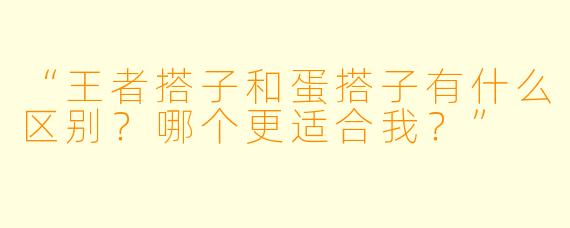 “王者搭子和蛋搭子有什么区别？哪个更适合我？”