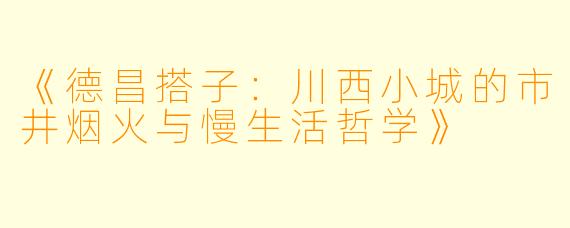 《德昌搭子：川西小城的市井烟火与慢生活哲学》