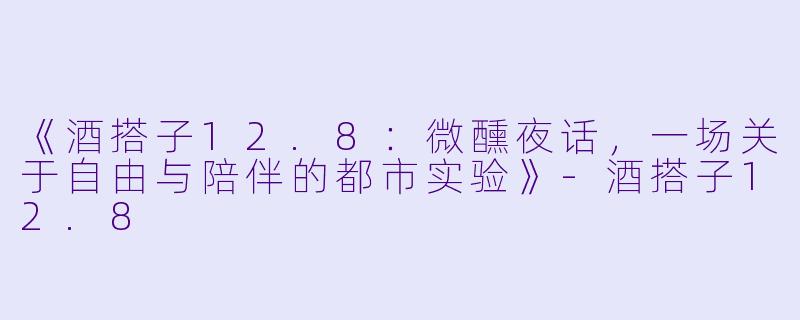 《酒搭子12.8：微醺夜话，一场关于自由与陪伴的都市实验》