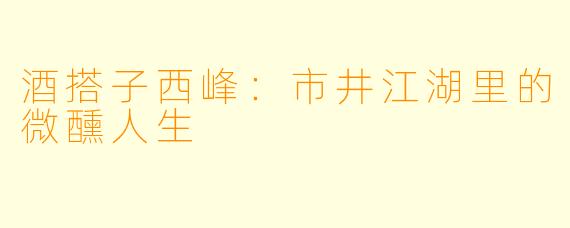 酒搭子西峰：市井江湖里的微醺人生