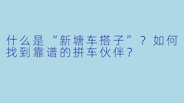 什么是“新塘车搭子”？如何找到靠谱的拼车伙伴？