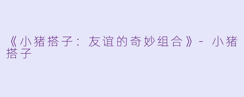 《小猪搭子：友谊的奇妙组合》-小猪搭子