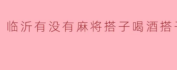 临沂有没有麻将搭子喝酒搭子