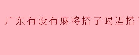 广东有没有麻将搭子喝酒搭子