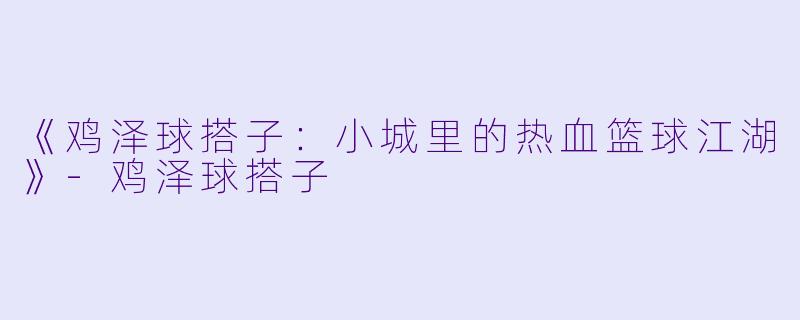 《鸡泽球搭子：小城里的热血篮球江湖》-鸡泽球搭子
