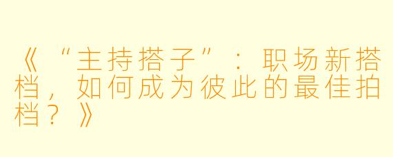 《“主持搭子”：职场新搭档，如何成为彼此的最佳拍档？》