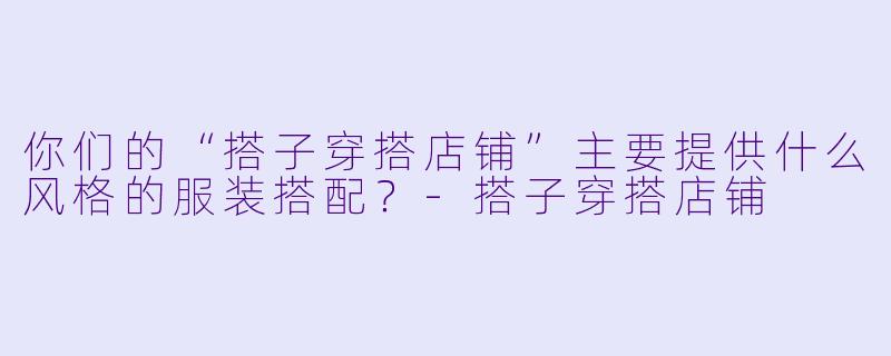 你们的“搭子穿搭店铺”主要提供什么风格的服装搭配？-搭子穿搭店铺