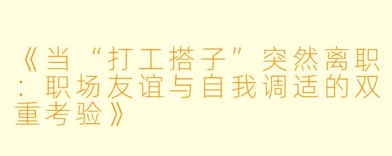 《当“打工搭子”突然离职：职场友谊与自我调适的双重考验》