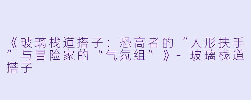 《玻璃栈道搭子：恐高者的“人形扶手”与冒险家的“气氛组”》-玻璃栈道搭子