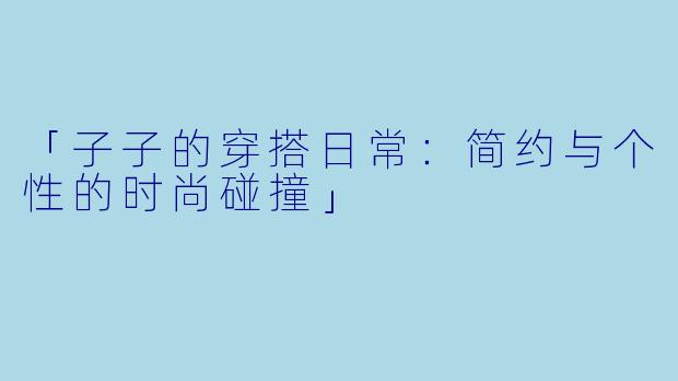 「子子的穿搭日常：简约与个性的时尚碰撞」