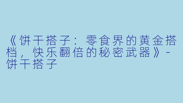《饼干搭子：零食界的黄金搭档，快乐翻倍的秘密武器》-饼干搭子