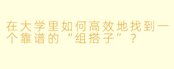 在大学里如何高效地找到一个靠谱的“组搭子”?