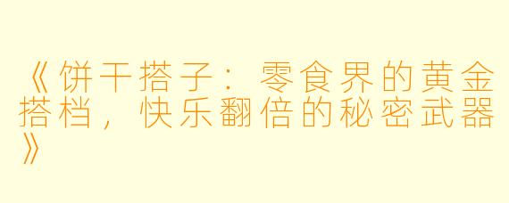《饼干搭子：零食界的黄金搭档，快乐翻倍的秘密武器》