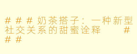###奶茶搭子：一种新型社交关系的甜蜜诠释

###