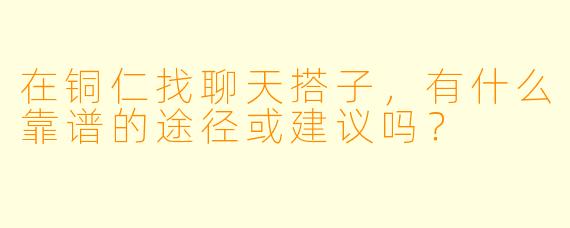 在铜仁找聊天搭子，有什么靠谱的途径或建议吗？