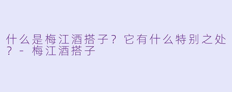 什么是梅江酒搭子？它有什么特别之处？-梅江酒搭子