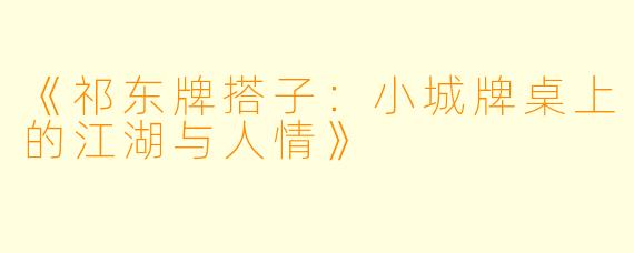 《祁东牌搭子：小城牌桌上的江湖与人情》