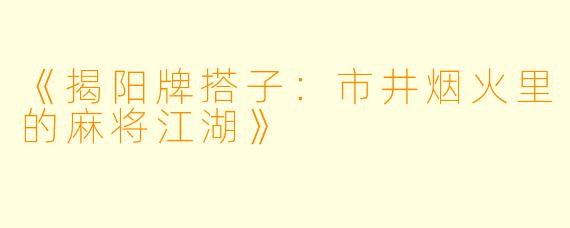 《揭阳牌搭子：市井烟火里的麻将江湖》