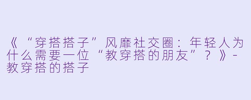 《“穿搭搭子”风靡社交圈：年轻人为什么需要一位“教穿搭的朋友”？》-教穿搭的搭子