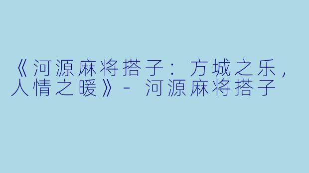 《河源麻将搭子：方城之乐，人情之暖》-河源麻将搭子