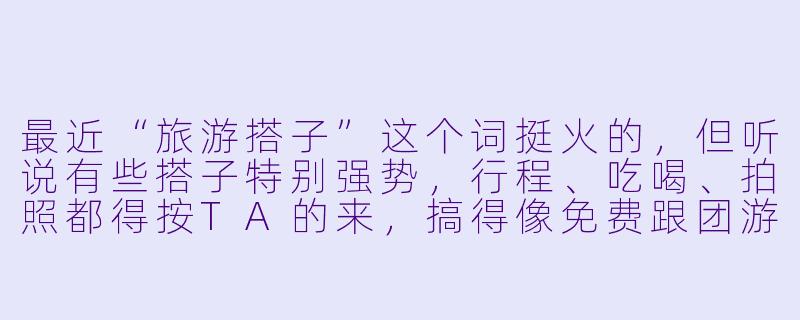 最近“旅游搭子”这个词挺火的，但听说有些搭子特别强势，行程、吃喝、拍照都得按TA的来，搞得像免费跟团游。遇到这种强势的旅游搭子，该怎么处理才能不伤和气又保住自己的旅行体验？-旅游搭子强势