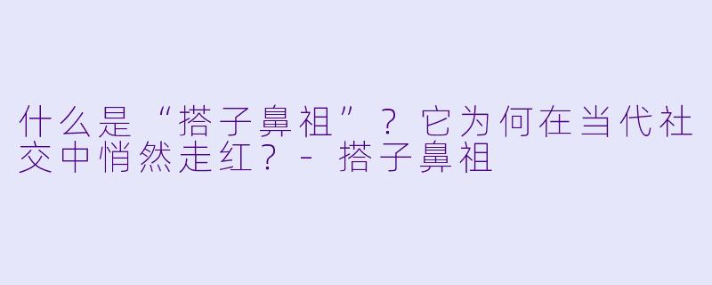 什么是“搭子鼻祖”?它为何在当代社交中悄然走红?