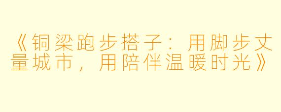 《铜梁跑步搭子：用脚步丈量城市，用陪伴温暖时光》