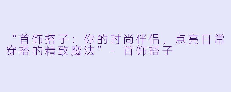 “首饰搭子：你的时尚伴侣，点亮日常穿搭的精致魔法”-首饰搭子
